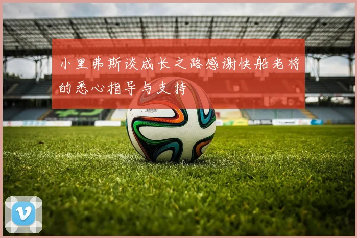 小里弗斯谈成长之路感谢快船老将的悉心指导与支持