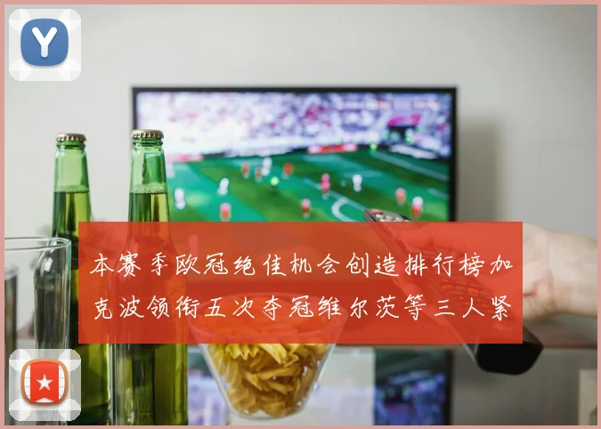 本赛季欧冠绝佳机会创造排行榜加克波领衔五次夺冠维尔茨等三人紧随其后