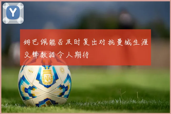 姆巴佩能否及时复出对抗曼城生涯交锋数据令人期待