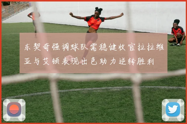 东契奇强调球队需稳健收官拉拉维亚与艾顿表现出色助力逆转胜利
