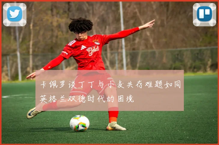 卡佩罗谈丁丁与小麦共存难题如同英格兰双德时代的困境
