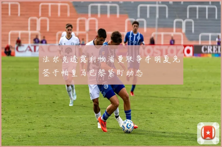 法尔克透露利物浦曼联争夺明夏免签于帕皇马巴黎紧盯动态