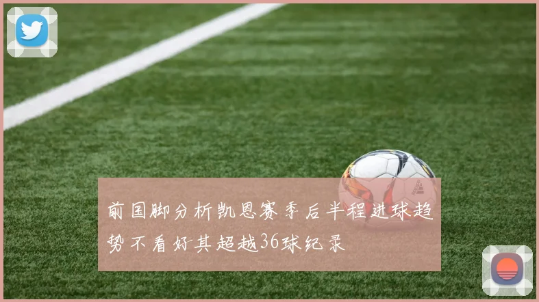 前国脚分析凯恩赛季后半程进球趋势不看好其超越36球纪录