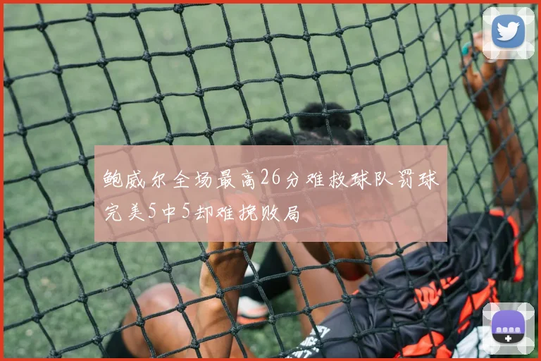 鲍威尔全场最高26分难救球队罚球完美5中5却难挽败局