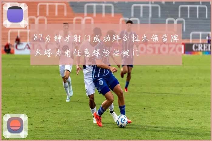 87分钟才射门成功拜合拉木领黄牌木塔力甫任意球险些破门