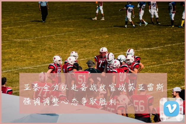 亚泰全力以赴备战收官战苏亚雷斯强调调整心态争取胜利