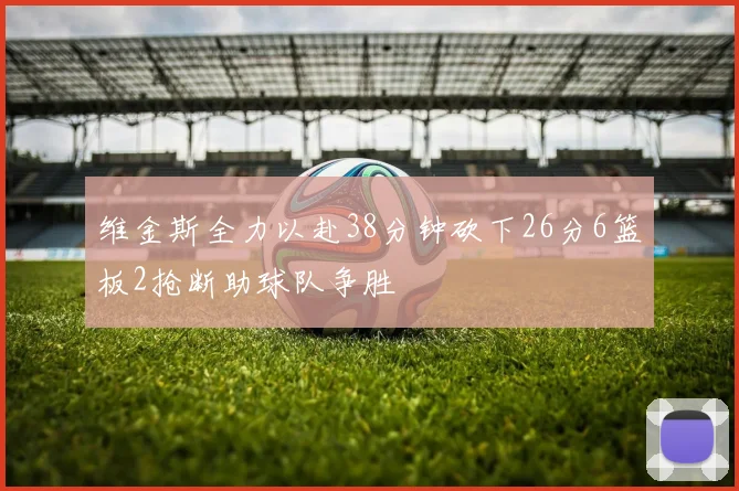 维金斯全力以赴38分钟砍下26分6篮板2抢断助球队争胜