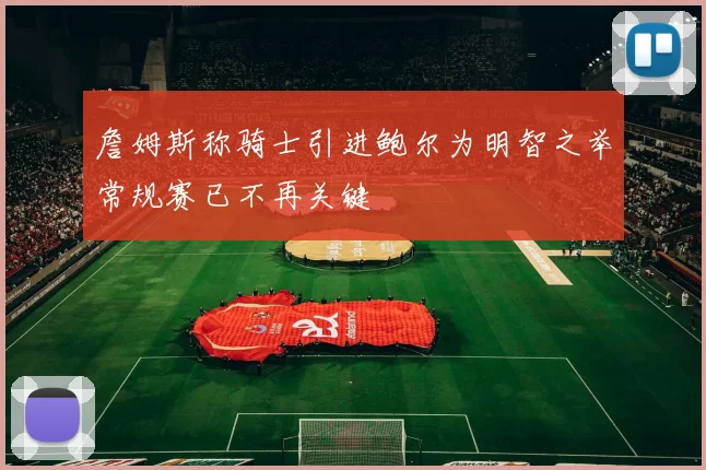 詹姆斯称骑士引进鲍尔为明智之举常规赛已不再关键