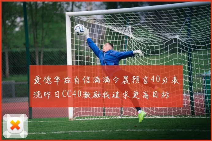 爱德华兹自信满满今晨预言40分表现昨日CC40激励我追求更高目标