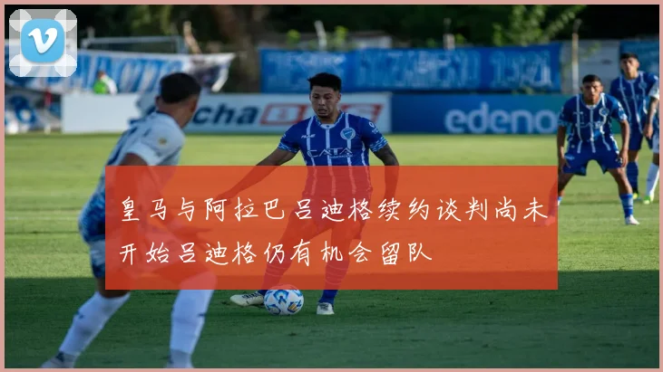 皇马与阿拉巴吕迪格续约谈判尚未开始吕迪格仍有机会留队