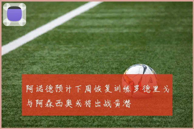 阿诺德预计下周恢复训练罗德里戈与阿森西奥或将出战黄潜