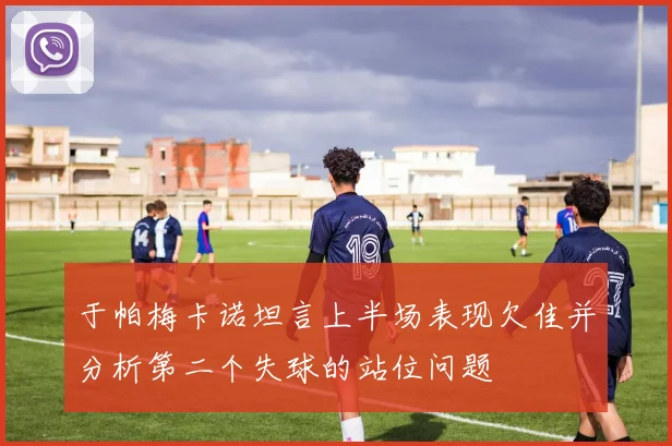 于帕梅卡诺坦言上半场表现欠佳并分析第二个失球的站位问题