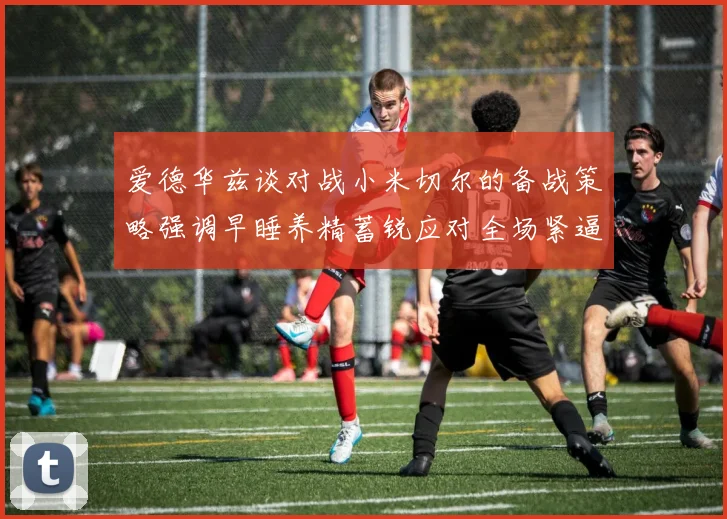 爱德华兹谈对战小米切尔的备战策略强调早睡养精蓄锐应对全场紧逼