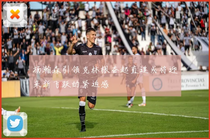 杨瀚森引领克林根奋起直追或将迎来新飞跃的紧迫感