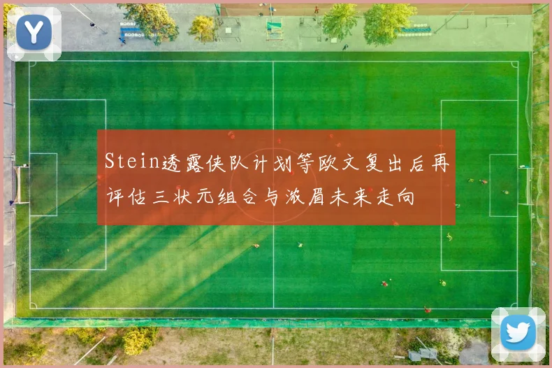 Stein透露侠队计划等欧文复出后再评估三状元组合与浓眉未来走向