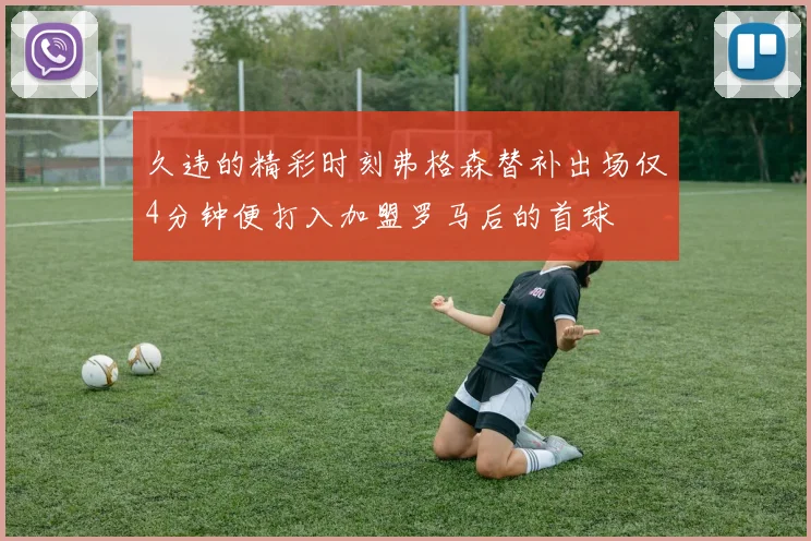 久违的精彩时刻弗格森替补出场仅4分钟便打入加盟罗马后的首球