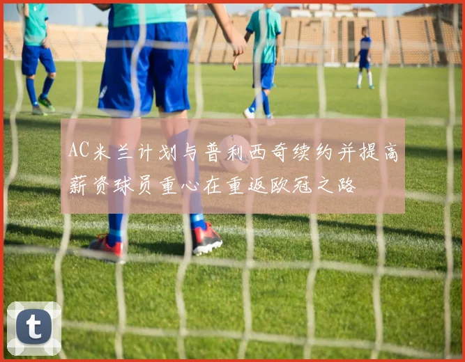 AC米兰计划与普利西奇续约并提高薪资球员重心在重返欧冠之路